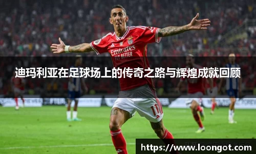 迪玛利亚在足球场上的传奇之路与辉煌成就回顾